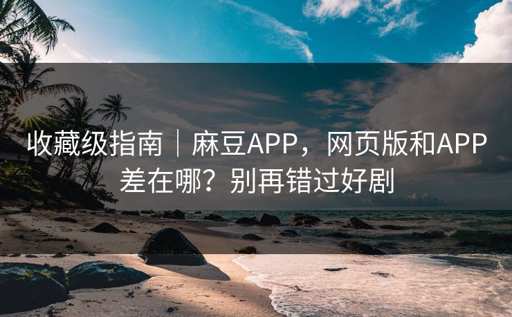 收藏级指南|麻豆APP,网页版和APP差在哪?别再错过好剧