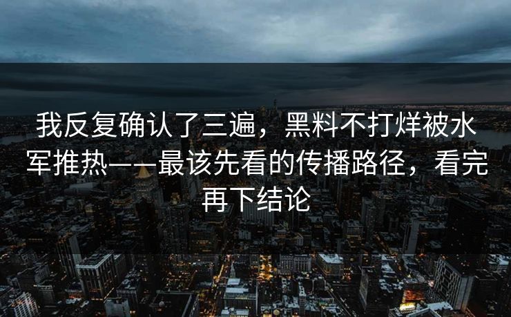 我反复确认了三遍，黑料不打烊被水军推热——最该先看的传播路径，看完再下结论