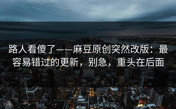 路人看傻了——麻豆原创突然改版：最容易错过的更新，别急，重头在后面