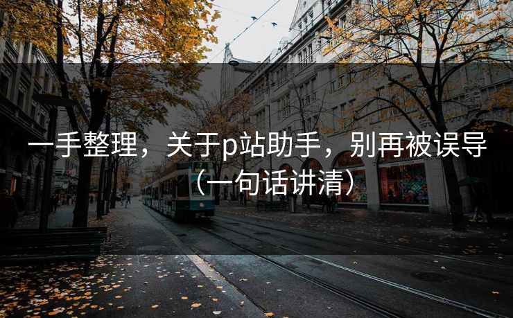 一手整理，关于p站助手，别再被误导（一句话讲清）