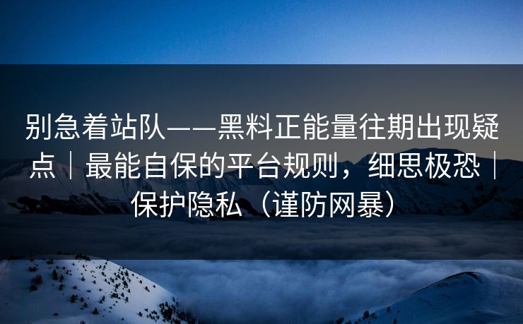 别急着站队——黑料正能量往期出现疑点｜最能自保的平台规则，细思极恐｜保护隐私（谨防网暴）