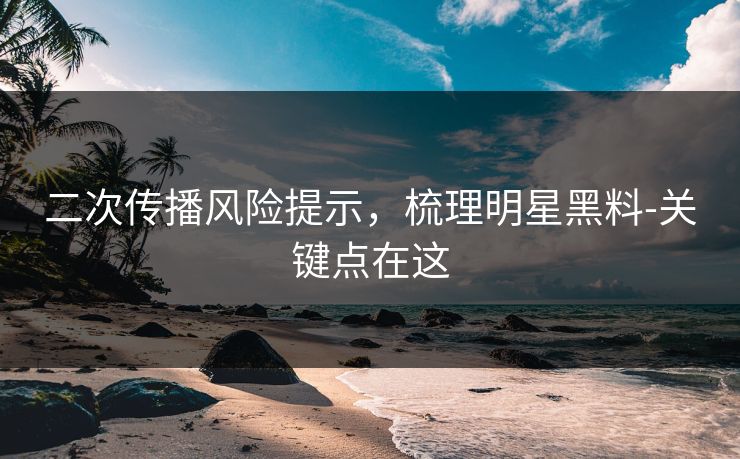 二次传播风险提示，梳理明星黑料-关键点在这