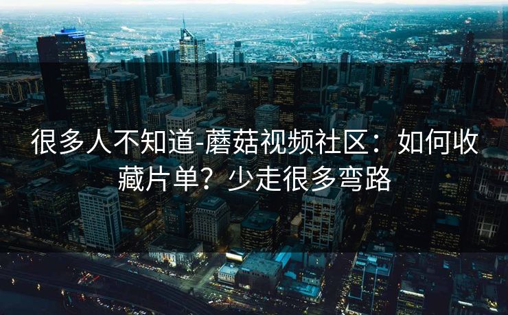 很多人不知道-蘑菇视频社区：如何收藏片单？少走很多弯路