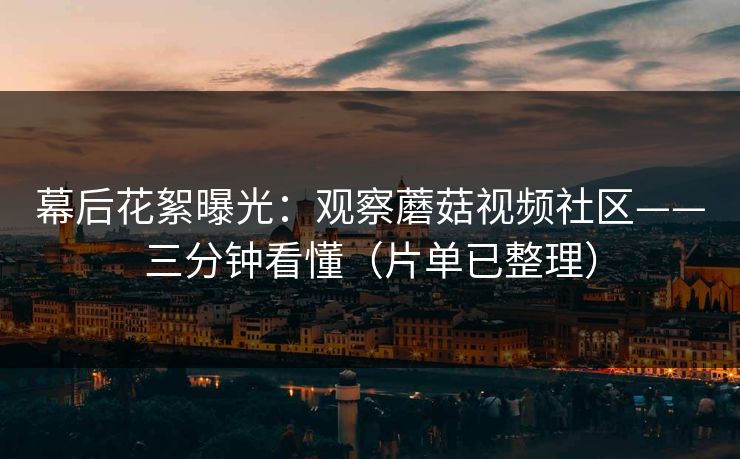 幕后花絮曝光：观察蘑菇视频社区——三分钟看懂（片单已整理）