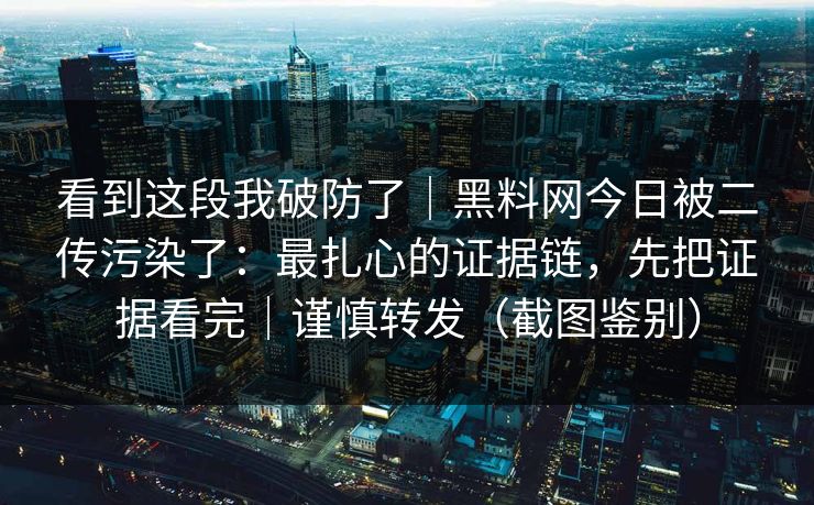 看到这段我破防了｜黑料网今日被二传污染了：最扎心的证据链，先把证据看完｜谨慎转发（截图鉴别）