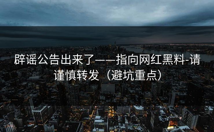 辟谣公告出来了——指向网红黑料-请谨慎转发（避坑重点）