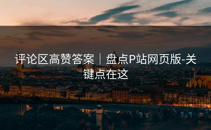评论区高赞答案｜盘点P站网页版-关键点在这