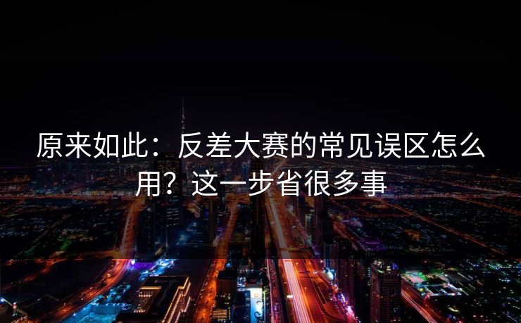原来如此：反差大赛的常见误区怎么用？这一步省很多事
