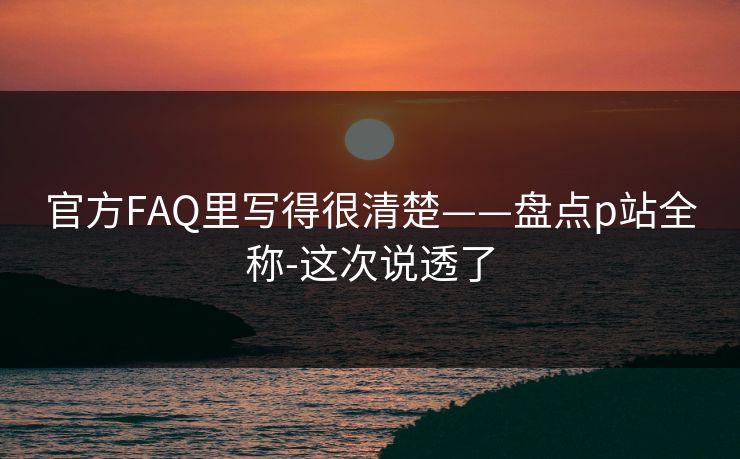 官方FAQ里写得很清楚——盘点p站全称-这次说透了