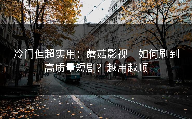 冷门但超实用：蘑菇影视｜如何刷到高质量短剧？越用越顺