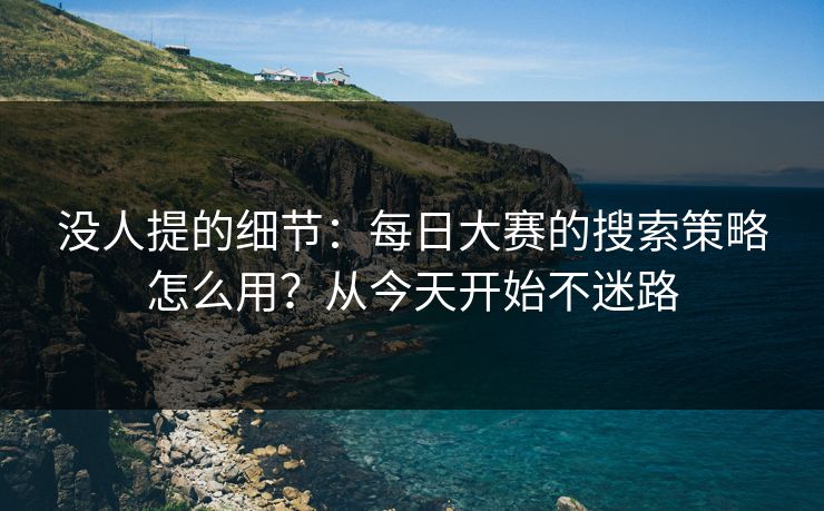 没人提的细节：每日大赛的搜索策略怎么用？从今天开始不迷路