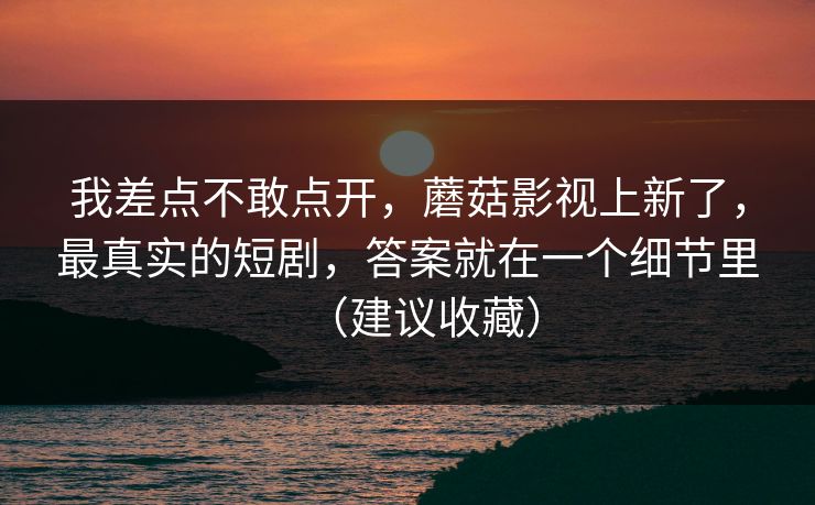 我差点不敢点开，蘑菇影视上新了，最真实的短剧，答案就在一个细节里（建议收藏）