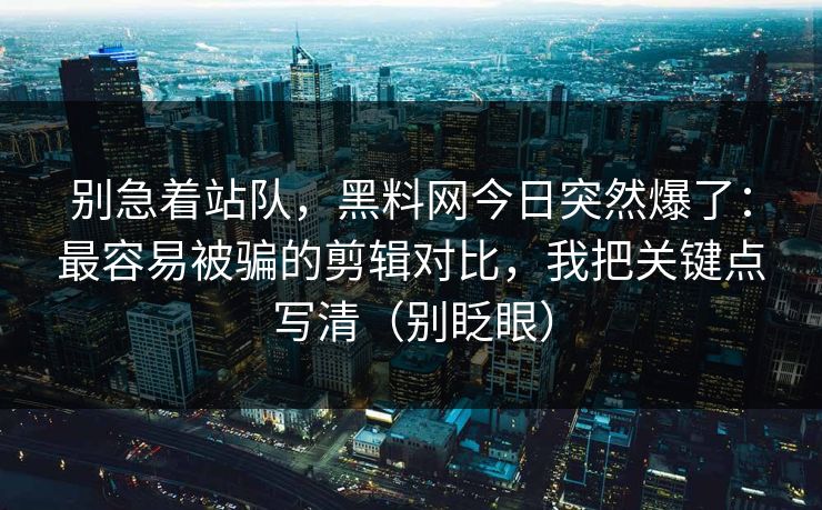 详细阅读:别急着站队,黑料网今日突然爆了:最容易被骗的剪辑对比,我把关键点写清(别眨眼) 别急着站队,黑料网今日突然爆了:最容易被骗的剪辑对比,我把关键点写清(别眨眼)