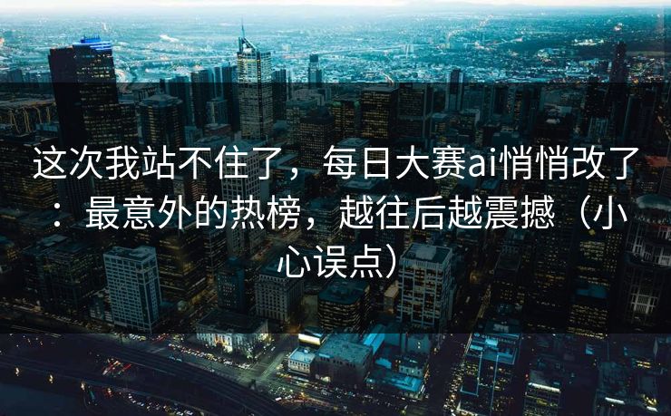 这次我站不住了,每日大赛ai悄悄改了:最意外的热榜,越往后越震撼(小心误点)