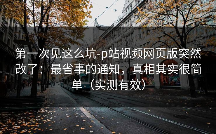 详细阅读:第一次见这么坑-p站视频网页版突然改了:最省事的通知,真相其实很简单(实测有效) 第一次见这么坑-p站视频网页版突然改了:最省事的通知,真相其实很简单(实测有效)