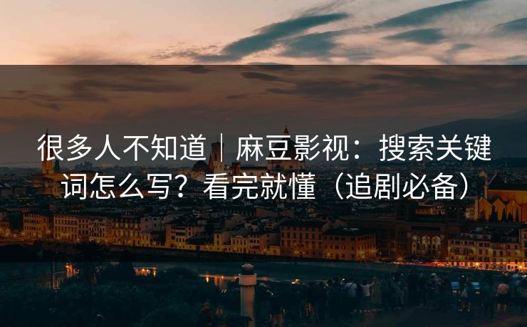 详细阅读:很多人不知道|麻豆影视:搜索关键词怎么写?看完就懂(追剧必备) 很多人不知道|麻豆影视:搜索关键词怎么写?看完就懂(追剧必备)