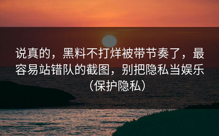 详细阅读:说真的,黑料不打烊被带节奏了,最容易站错队的截图,别把隐私当娱乐(保护隐私) 说真的,黑料不打烊被带节奏了,最容易站错队的截图,别把隐私当娱乐(保护隐私)