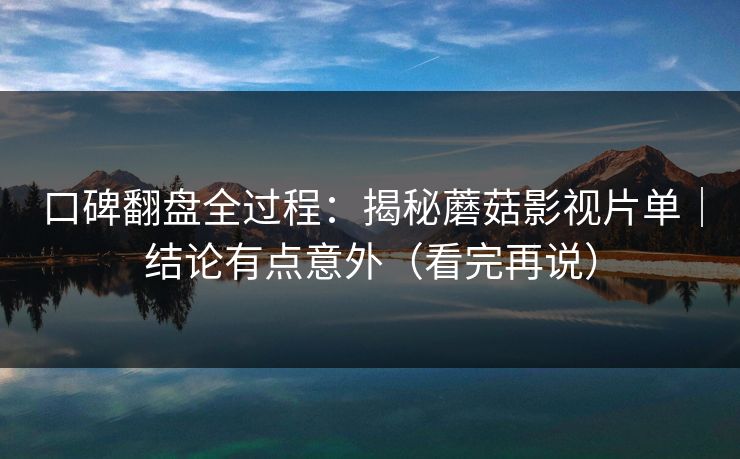 口碑翻盘全过程:揭秘蘑菇影视片单|结论有点意外(看完再说)