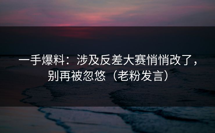 详细阅读:一手爆料:涉及反差大赛悄悄改了,别再被忽悠(老粉发言) 一手爆料:涉及反差大赛悄悄改了,别再被忽悠(老粉发言)