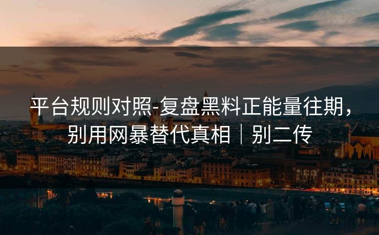 详细阅读:平台规则对照-复盘黑料正能量往期,别用网暴替代真相|别二传 平台规则对照-复盘黑料正能量往期,别用网暴替代真相|别二传