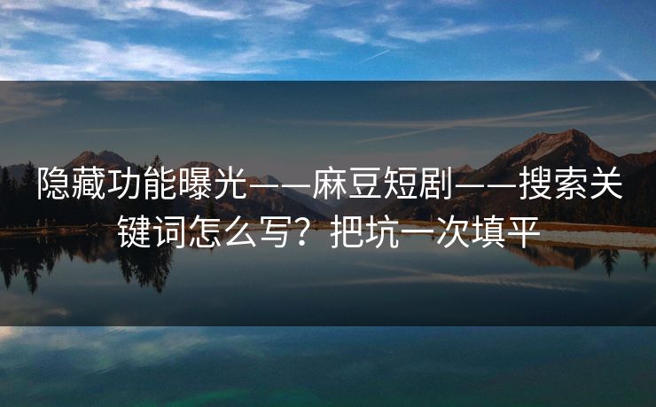 详细阅读:隐藏功能曝光——麻豆短剧——搜索关键词怎么写?把坑一次填平 隐藏功能曝光——麻豆短剧——搜索关键词怎么写?把坑一次填平