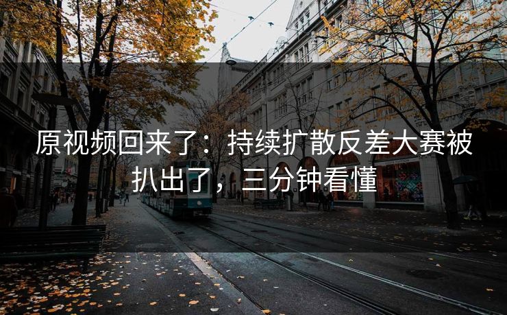 原视频回来了:持续扩散反差大赛被扒出了,三分钟看懂