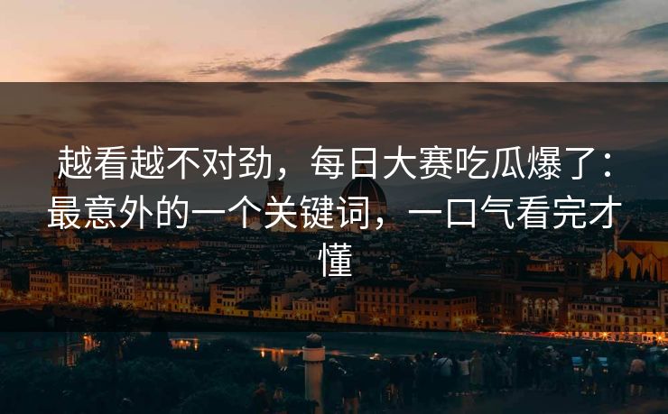 详细阅读:越看越不对劲,每日大赛吃瓜爆了:最意外的一个关键词,一口气看完才懂 越看越不对劲,每日大赛吃瓜爆了:最意外的一个关键词,一口气看完才懂