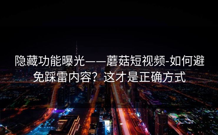 详细阅读:隐藏功能曝光——蘑菇短视频-如何避免踩雷内容?这才是正确方式 隐藏功能曝光——蘑菇短视频-如何避免踩雷内容?这才是正确方式
