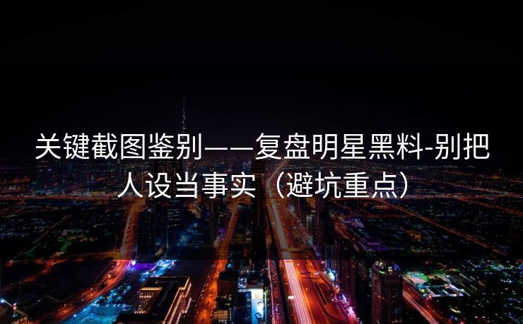 详细阅读:关键截图鉴别——复盘明星黑料-别把人设当事实(避坑重点) 关键截图鉴别——复盘明星黑料-别把人设当事实(避坑重点)