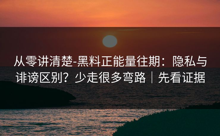 详细阅读:从零讲清楚-黑料正能量往期:隐私与诽谤区别?少走很多弯路|先看证据 从零讲清楚-黑料正能量往期:隐私与诽谤区别?少走很多弯路|先看证据