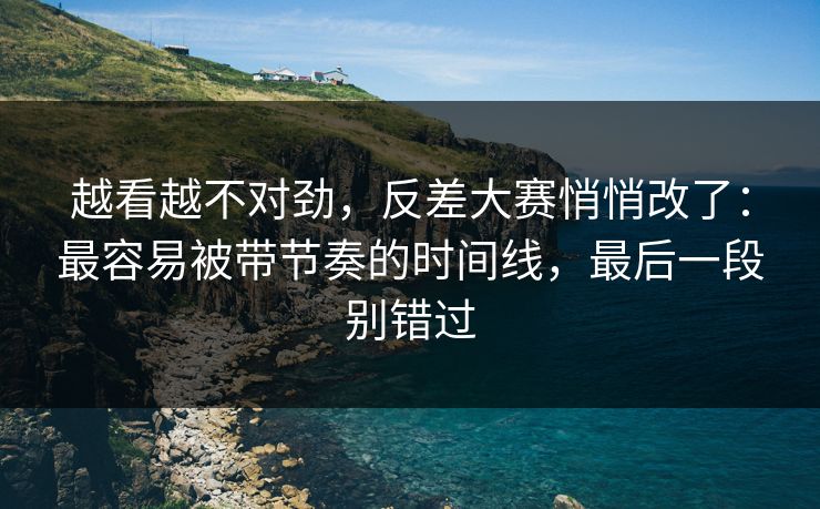 详细阅读:越看越不对劲,反差大赛悄悄改了:最容易被带节奏的时间线,最后一段别错过 越看越不对劲,反差大赛悄悄改了:最容易被带节奏的时间线,最后一段别错过