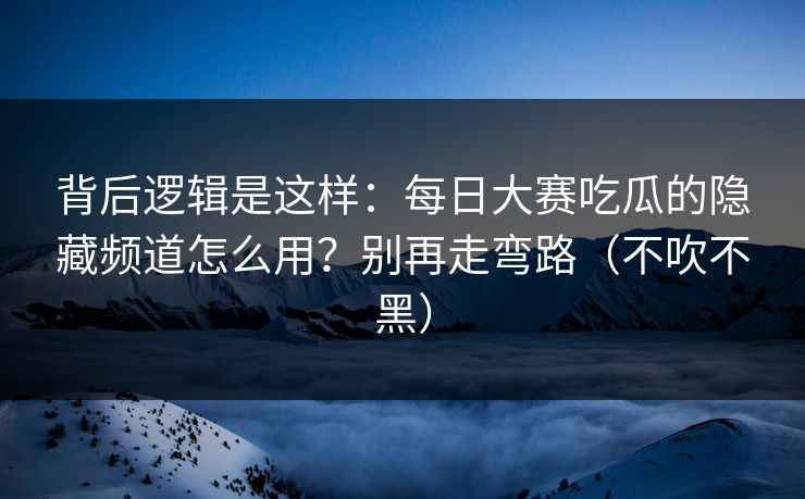 详细阅读:背后逻辑是这样:每日大赛吃瓜的隐藏频道怎么用?别再走弯路(不吹不黑) 背后逻辑是这样:每日大赛吃瓜的隐藏频道怎么用?别再走弯路(不吹不黑)