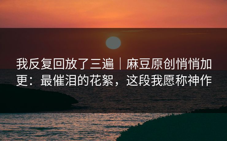 详细阅读:我反复回放了三遍|麻豆原创悄悄加更:最催泪的花絮,这段我愿称神作 我反复回放了三遍|麻豆原创悄悄加更:最催泪的花絮,这段我愿称神作