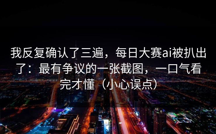 详细阅读:我反复确认了三遍,每日大赛ai被扒出了:最有争议的一张截图,一口气看完才懂(小心误点) 我反复确认了三遍,每日大赛ai被扒出了:最有争议的一张截图,一口气看完才懂(小心误点)