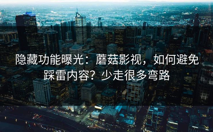 隐藏功能曝光:蘑菇影视,如何避免踩雷内容?少走很多弯路