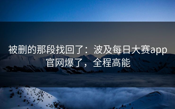 详细阅读:被删的那段找回了:波及每日大赛app官网爆了,全程高能 被删的那段找回了:波及每日大赛app官网爆了,全程高能