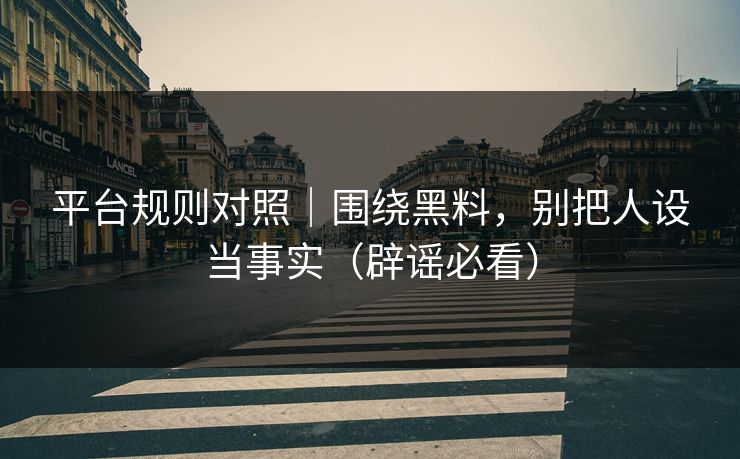 详细阅读:平台规则对照|围绕黑料,别把人设当事实(辟谣必看) 平台规则对照|围绕黑料,别把人设当事实(辟谣必看)