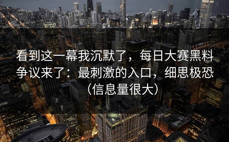 详细阅读:看到这一幕我沉默了,每日大赛黑料争议来了:最刺激的入口,细思极恐(信息量很大) 看到这一幕我沉默了,每日大赛黑料争议来了:最刺激的入口,细思极恐(信息量很大)