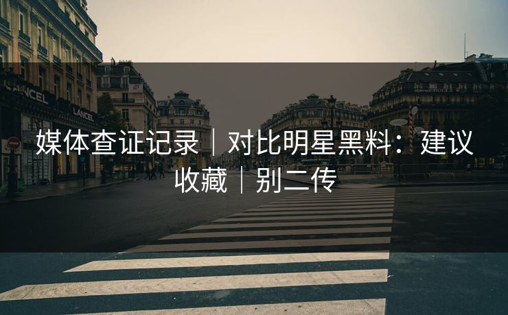 媒体查证记录|对比明星黑料:建议收藏|别二传