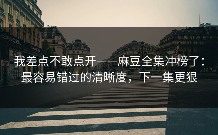 详细阅读:我差点不敢点开——麻豆全集冲榜了:最容易错过的清晰度,下一集更狠 我差点不敢点开——麻豆全集冲榜了:最容易错过的清晰度,下一集更狠