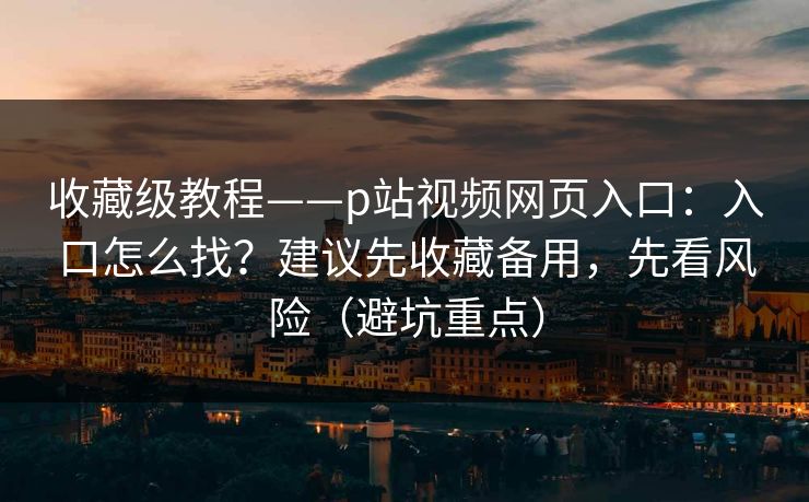 详细阅读:收藏级教程——p站视频网页入口:入口怎么找?建议先收藏备用,先看风险(避坑重点) 收藏级教程——p站视频网页入口:入口怎么找?建议先收藏备用,先看风险(避坑重点)