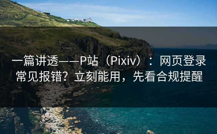 详细阅读:一篇讲透——P站(Pixiv):网页登录常见报错?立刻能用,先看合规提醒 一篇讲透——P站(Pixiv):网页登录常见报错?立刻能用,先看合规提醒