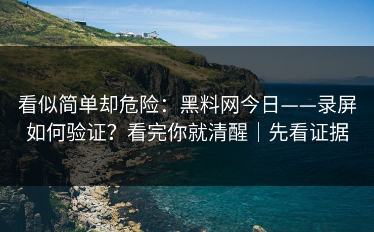 详细阅读:看似简单却危险:黑料网今日——录屏如何验证?看完你就清醒|先看证据 看似简单却危险:黑料网今日——录屏如何验证?看完你就清醒|先看证据