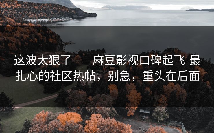 详细阅读:这波太狠了——麻豆影视口碑起飞-最扎心的社区热帖,别急,重头在后面 这波太狠了——麻豆影视口碑起飞-最扎心的社区热帖,别急,重头在后面
