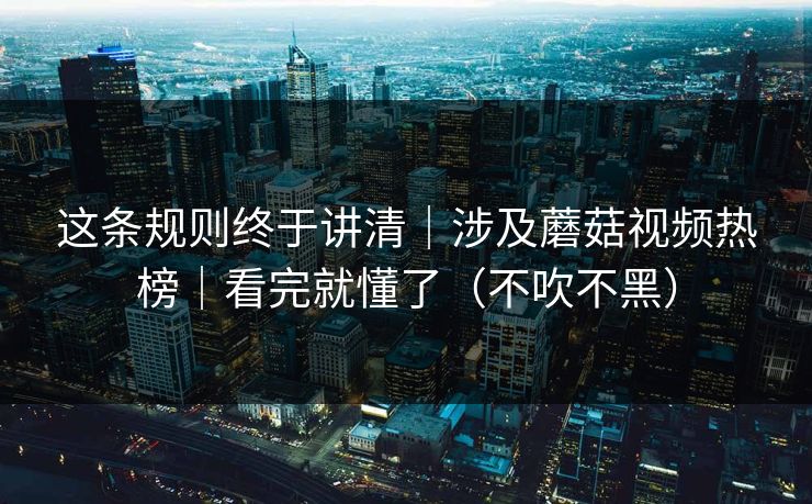 详细阅读:这条规则终于讲清|涉及蘑菇视频热榜|看完就懂了(不吹不黑) 这条规则终于讲清|涉及蘑菇视频热榜|看完就懂了(不吹不黑)