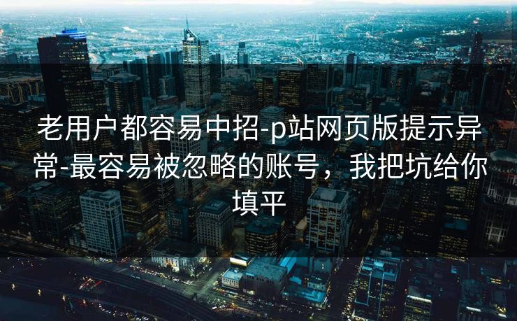 详细阅读:老用户都容易中招-p站网页版提示异常-最容易被忽略的账号,我把坑给你填平 老用户都容易中招-p站网页版提示异常-最容易被忽略的账号,我把坑给你填平