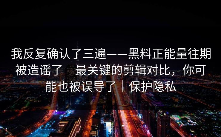 详细阅读:我反复确认了三遍——黑料正能量往期被造谣了|最关键的剪辑对比,你可能也被误导了|保护隐私 我反复确认了三遍——黑料正能量往期被造谣了|最关键的剪辑对比,你可能也被误导了|保护隐私